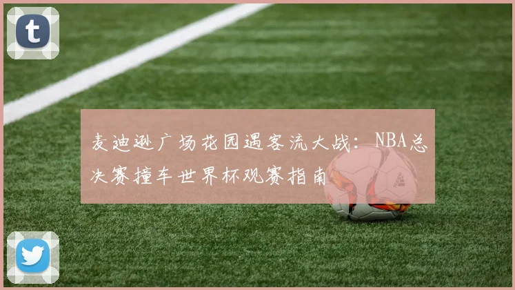 麦迪逊广场花园遇客流大战：NBA总决赛撞车世界杯观赛指南