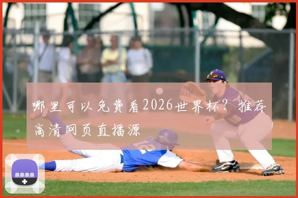 哪里可以免费看2026世界杯？推荐高清网页直播源