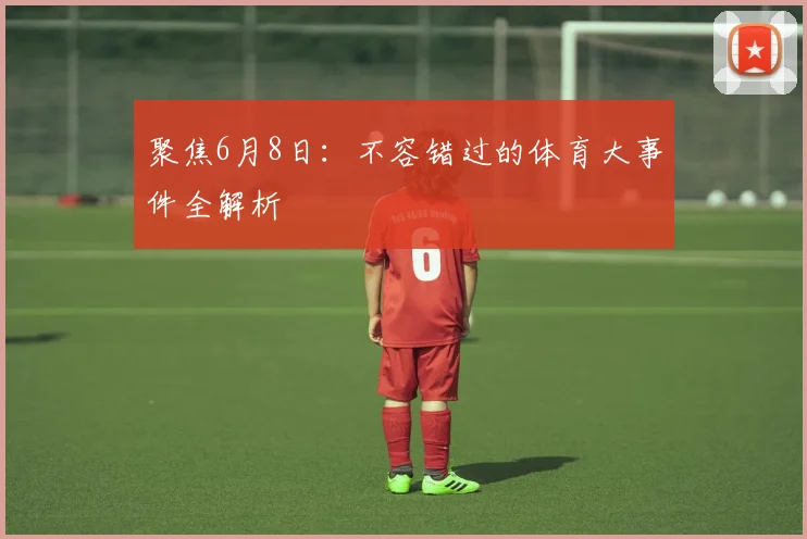 聚焦6月8日：不容错过的体育大事件全解析