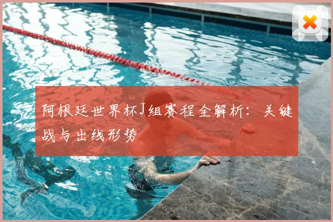 阿根廷世界杯J组赛程全解析:关键战与出线形势