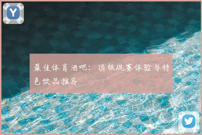 最佳体育酒吧：顶级观赛体验与特色饮品推荐
