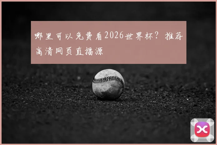 哪里可以免费看2026世界杯？推荐高清网页直播源